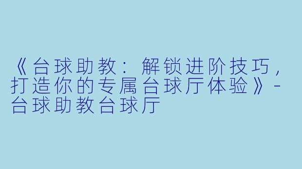 《台球助教：解锁进阶技巧，打造你的专属台球厅体验》-台球助教台球厅