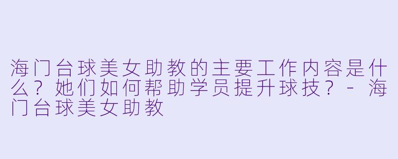 海门台球美女助教的主要工作内容是什么？她们如何帮助学员提升球技？-海门台球美女助教