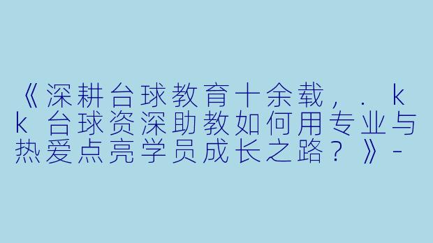 《深耕台球教育十余载，.kk台球资深助教如何用专业与热爱点亮学员成长之路？》-kk台球资深助教