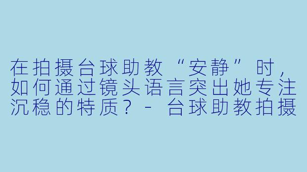在拍摄台球助教“安静”时，如何通过镜头语言突出她专注沉稳的特质？-台球助教拍摄安静