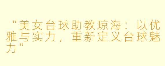 “美女台球助教琼海：以优雅与实力，重新定义台球魅力”