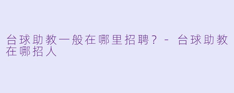 台球助教一般在哪里招聘？-台球助教在哪招人