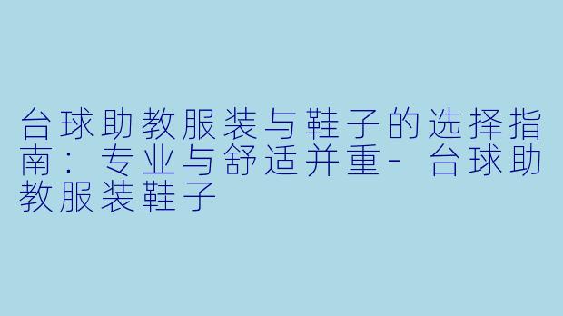 台球助教服装与鞋子的选择指南：专业与舒适并重-台球助教服装鞋子