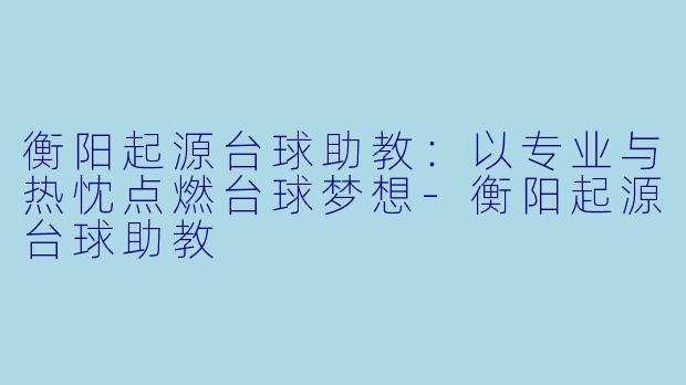 衡阳起源台球助教:以专业与热忱点燃台球梦想-衡阳起源台球助教