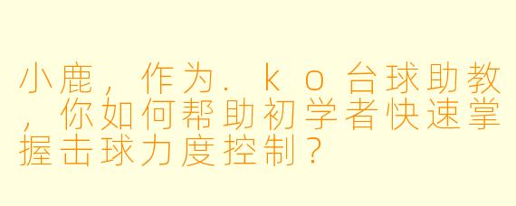 小鹿,作为.ko台球助教,你如何帮助初学者快速掌握击球力度控制?