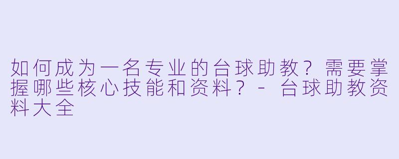 如何成为一名专业的台球助教？需要掌握哪些核心技能和资料？-台球助教资料大全