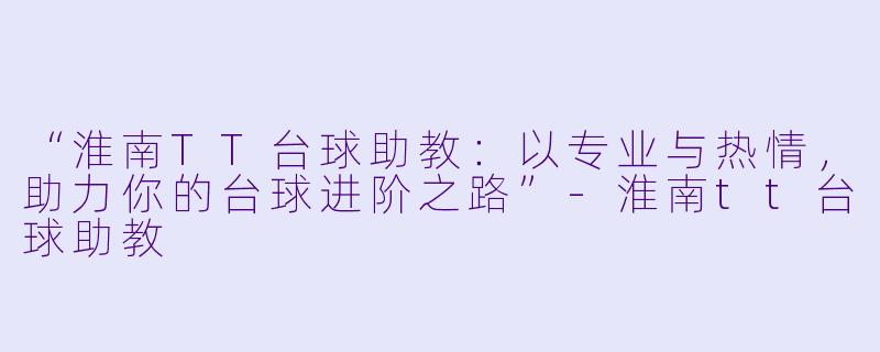 “淮南TT台球助教：以专业与热情，助力你的台球进阶之路”-淮南tt台球助教
