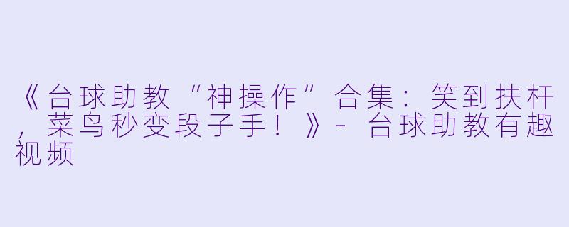 《台球助教“神操作”合集：笑到扶杆，菜鸟秒变段子手！》-台球助教有趣视频