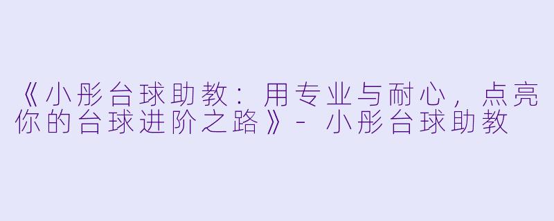 《小彤台球助教:用专业与耐心,点亮你的台球进阶之路》