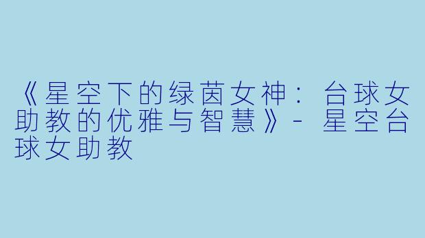 《星空下的绿茵女神：台球女助教的优雅与智慧》-星空台球女助教