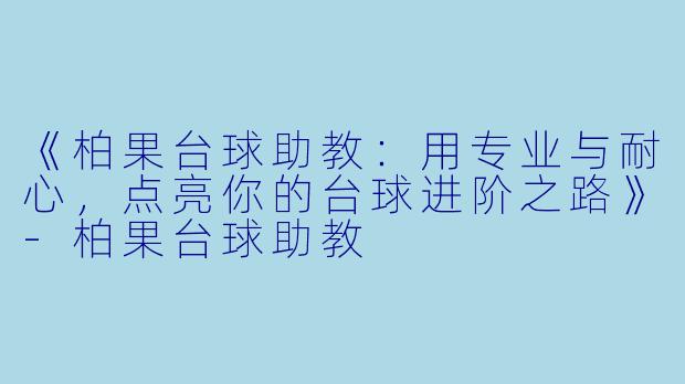 《柏果台球助教：用专业与耐心，点亮你的台球进阶之路》-柏果台球助教
