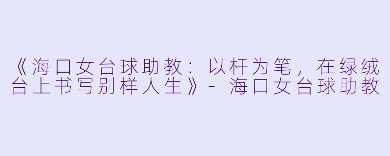 《海口女台球助教：以杆为笔，在绿绒台上书写别样人生》-海口女台球助教