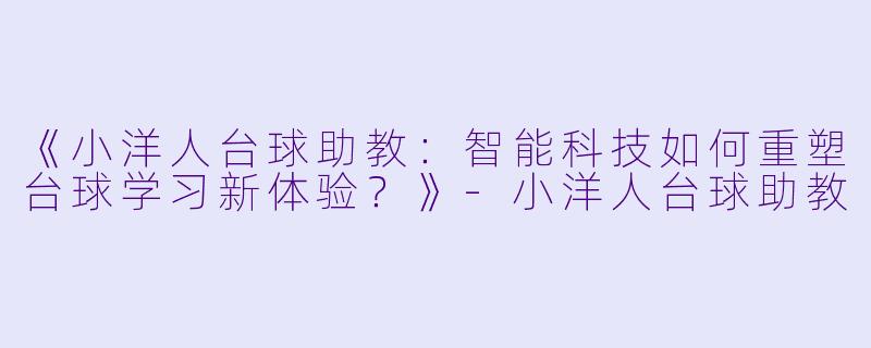《小洋人台球助教：智能科技如何重塑台球学习新体验？》-小洋人台球助教