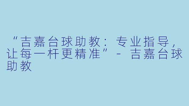 “吉嘉台球助教：专业指导，让每一杆更精准”-吉嘉台球助教