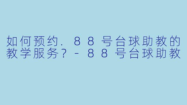 如何预约.88号台球助教的教学服务？-88号台球助教
