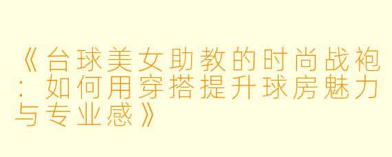 《台球美女助教的时尚战袍:如何用穿搭提升球房魅力与专业感》