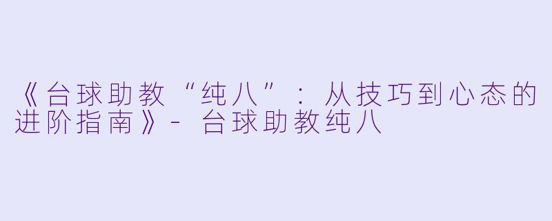 《台球助教“纯八”：从技巧到心态的进阶指南》-台球助教纯八