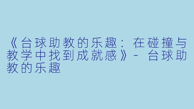 《台球助教的乐趣：在碰撞与教学中找到成就感》-台球助教的乐趣