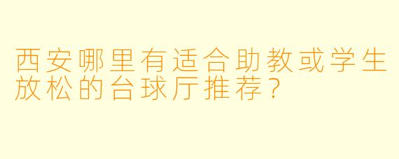 西安哪里有适合助教或学生放松的台球厅推荐?