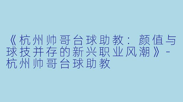 《杭州帅哥台球助教：颜值与球技并存的新兴职业风潮》-杭州帅哥台球助教