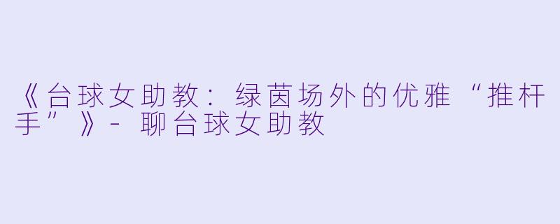 《台球女助教：绿茵场外的优雅“推杆手”》-聊台球女助教