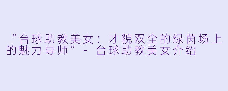 “台球助教美女：才貌双全的绿茵场上的魅力导师”-台球助教美女介绍