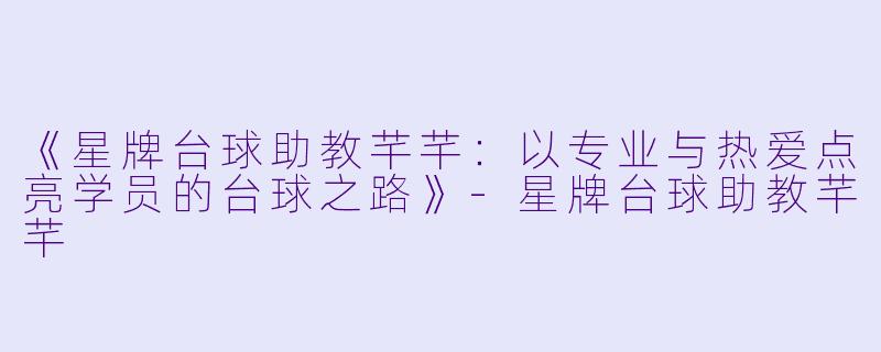 《星牌台球助教芊芊：以专业与热爱点亮学员的台球之路》-星牌台球助教芊芊