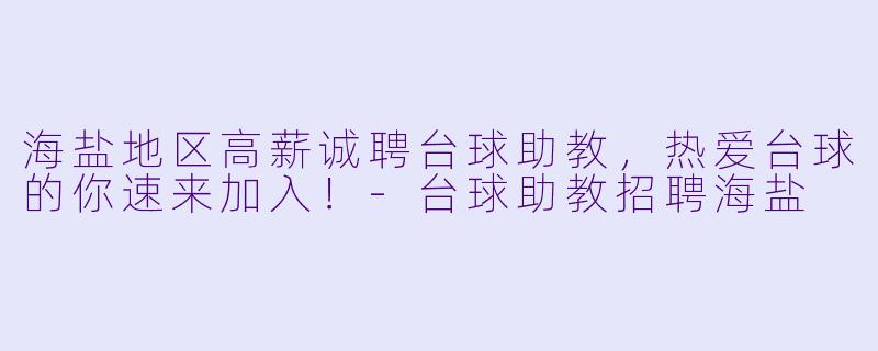 海盐地区高薪诚聘台球助教，热爱台球的你速来加入！-台球助教招聘海盐