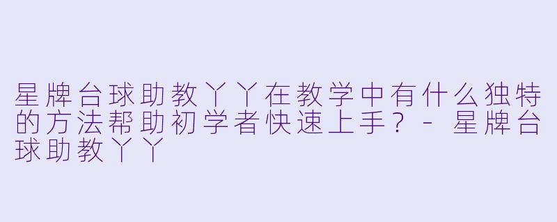 星牌台球助教丫丫在教学中有什么独特的方法帮助初学者快速上手？-星牌台球助教丫丫