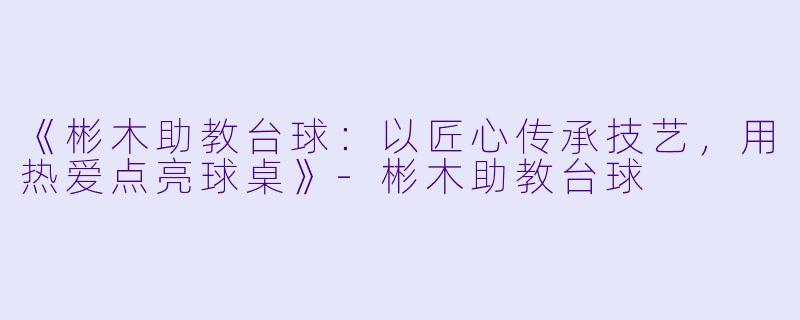 《彬木助教台球：以匠心传承技艺，用热爱点亮球桌》-彬木助教台球