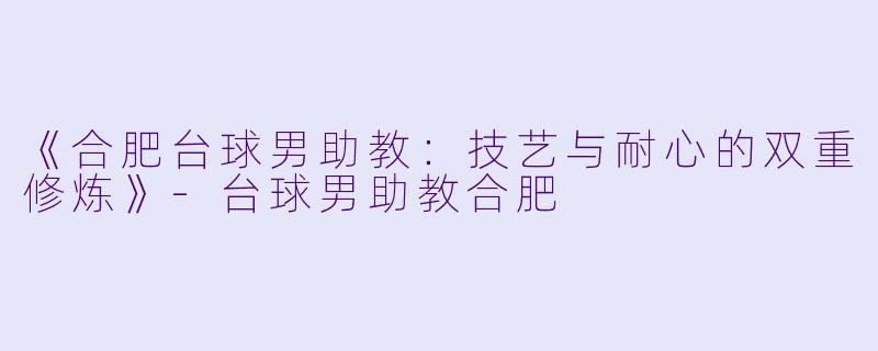 《合肥台球男助教：技艺与耐心的双重修炼》-台球男助教合肥