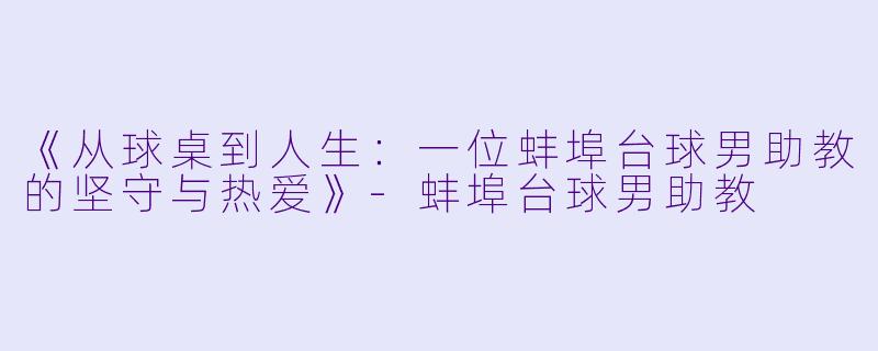 《从球桌到人生：一位蚌埠台球男助教的坚守与热爱》-蚌埠台球男助教