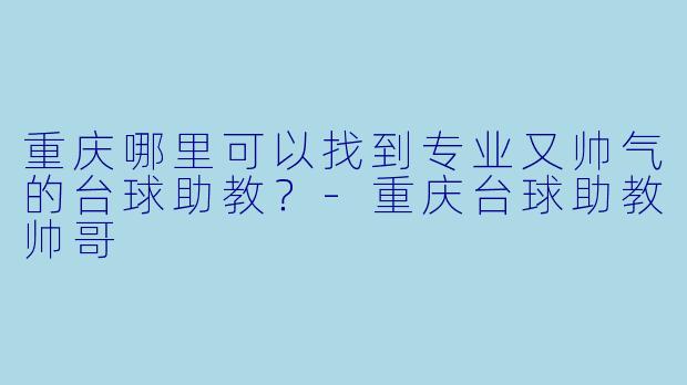 重庆哪里可以找到专业又帅气的台球助教？-重庆台球助教帅哥