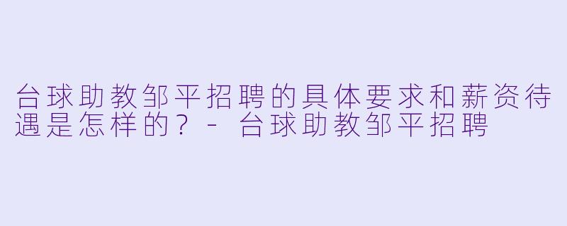 台球助教邹平招聘的具体要求和薪资待遇是怎样的？-台球助教邹平招聘