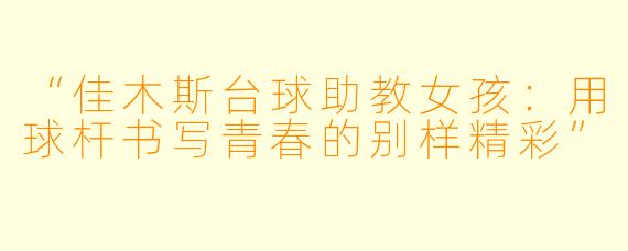“佳木斯台球助教女孩：用球杆书写青春的别样精彩”