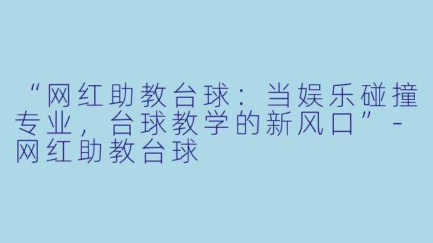 “网红助教台球：当娱乐碰撞专业，台球教学的新风口”-网红助教台球