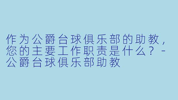 作为公爵台球俱乐部的助教，您的主要工作职责是什么？-公爵台球俱乐部助教