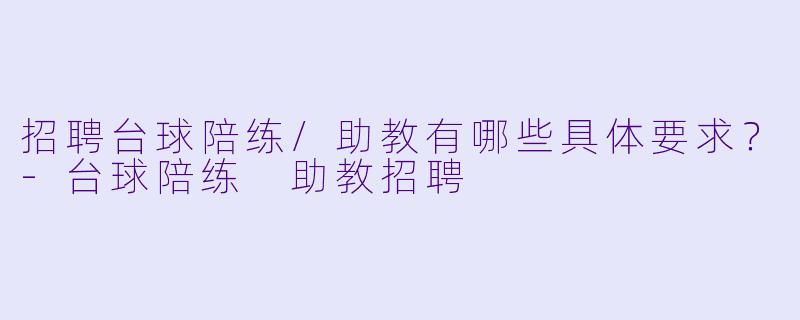 招聘台球陪练/助教有哪些具体要求？-台球陪练 助教招聘