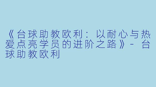 《台球助教欧利：以耐心与热爱点亮学员的进阶之路》-台球助教欧利