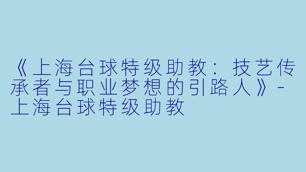 《上海台球特级助教：技艺传承者与职业梦想的引路人》-上海台球特级助教