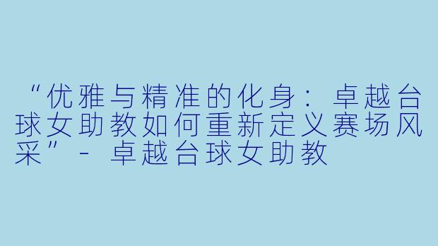 “优雅与精准的化身：卓越台球女助教如何重新定义赛场风采”-卓越台球女助教