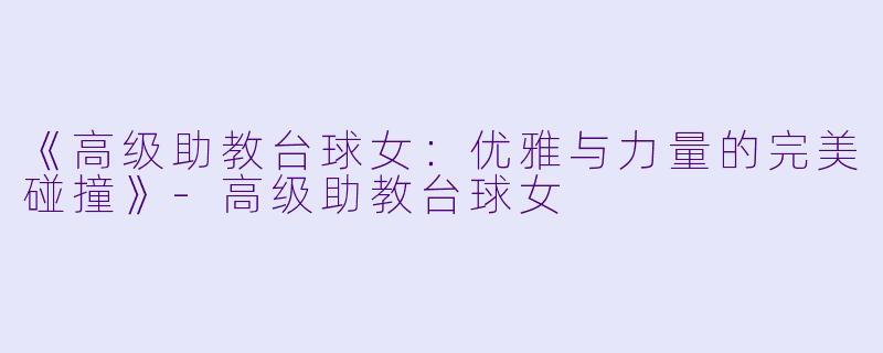 《高级助教台球女：优雅与力量的完美碰撞》-高级助教台球女