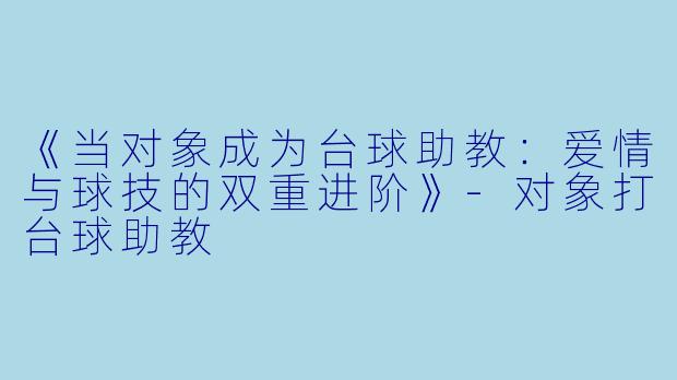 《当对象成为台球助教：爱情与球技的双重进阶》-对象打台球助教
