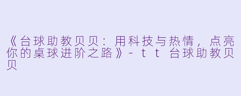 《台球助教贝贝：用科技与热情，点亮你的桌球进阶之路》-tt台球助教贝贝