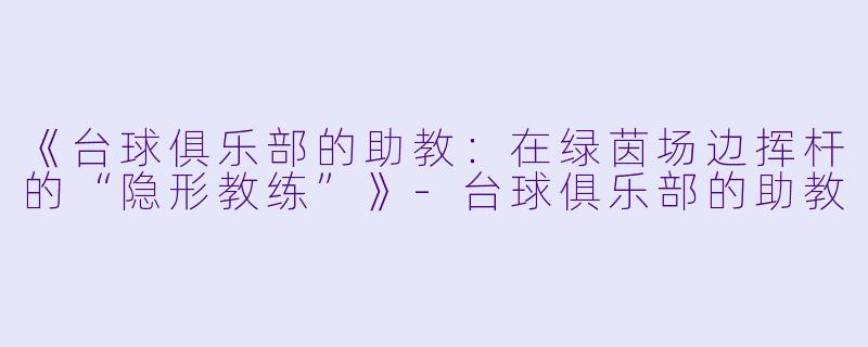 《台球俱乐部的助教：在绿茵场边挥杆的“隐形教练”》-台球俱乐部的助教