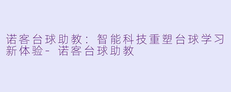 诺客台球助教：智能科技重塑台球学习新体验-诺客台球助教