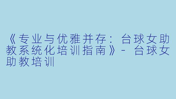《专业与优雅并存：台球女助教系统化培训指南》-台球女助教培训