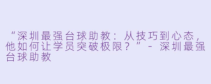 “深圳最强台球助教:从技巧到心态,他如何让学员突破极限?”-深圳最强台球助教