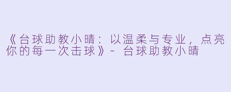 《台球助教小晴：以温柔与专业，点亮你的每一次击球》-台球助教小晴