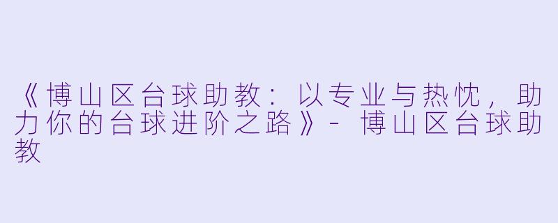 《博山区台球助教：以专业与热忱，助力你的台球进阶之路》-博山区台球助教